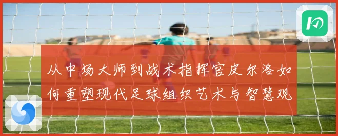 从中场大师到战术指挥官皮尔洛如何重塑现代足球组织艺术与智慧观