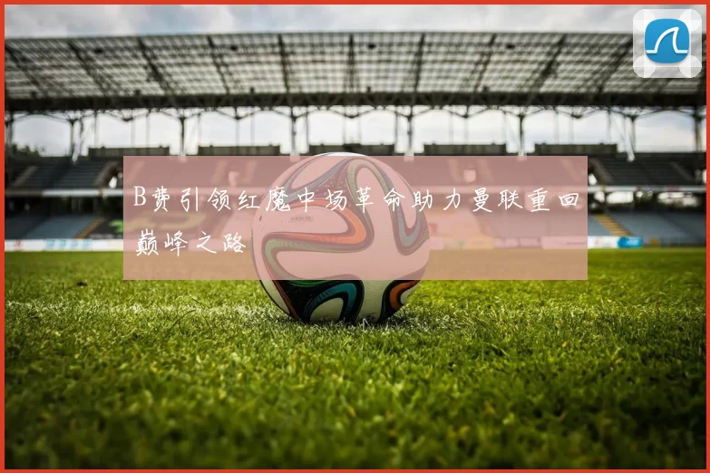 B费引领红魔中场革命助力曼联重回巅峰之路