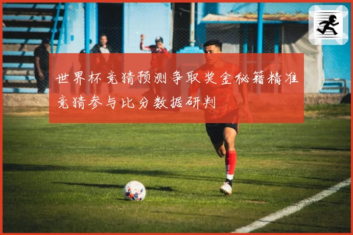 世界杯竞猜预测争取奖金秘籍精准竞猜参与比分数据研判