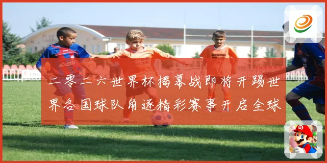 二零二六世界杯揭幕战即将开踢世界各国球队角逐精彩赛事开启全球战术观察