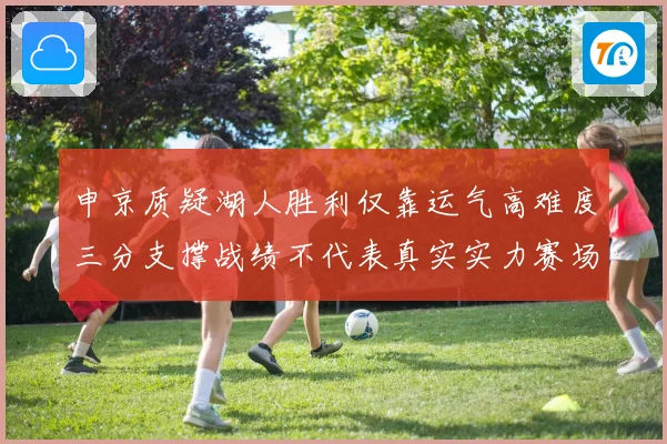 申京质疑湖人胜利仅靠运气高难度三分支撑战绩不代表真实实力赛场复盘