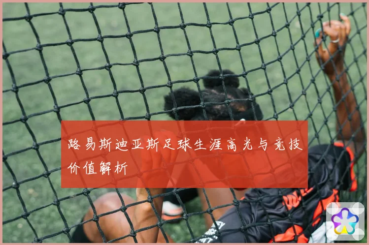 路易斯迪亚斯足球生涯高光与竞技价值解析