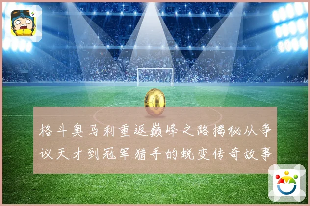 格斗奥马利重返巅峰之路揭秘从争议天才到冠军猎手的蜕变传奇故事