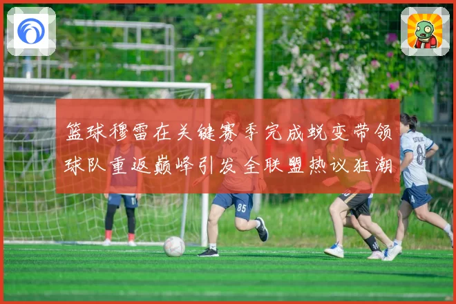 篮球穆雷在关键赛季完成蜕变带领球队重返巅峰引发全联盟热议狂潮
