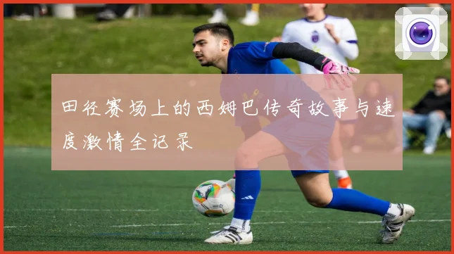 田径赛场上的西姆巴传奇故事与速度激情全记录