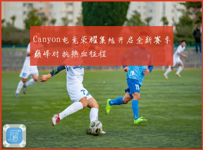 Canyon电竞荣耀集结开启全新赛季巅峰对抗热血征程