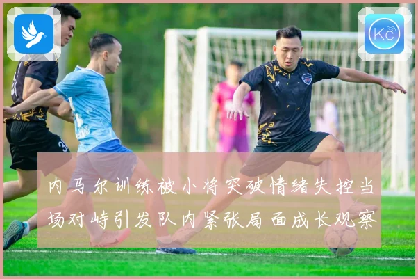 内马尔训练被小将突破情绪失控当场对峙引发队内紧张局面成长观察