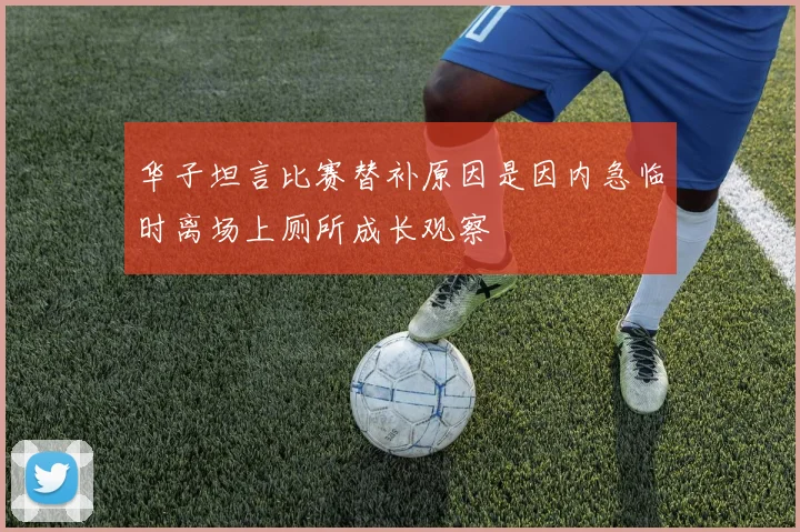 华子坦言比赛替补原因是因内急临时离场上厕所成长观察