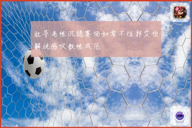 杜导老练沉稳赛场如常不惊郭艾伦解说感叹教练风范