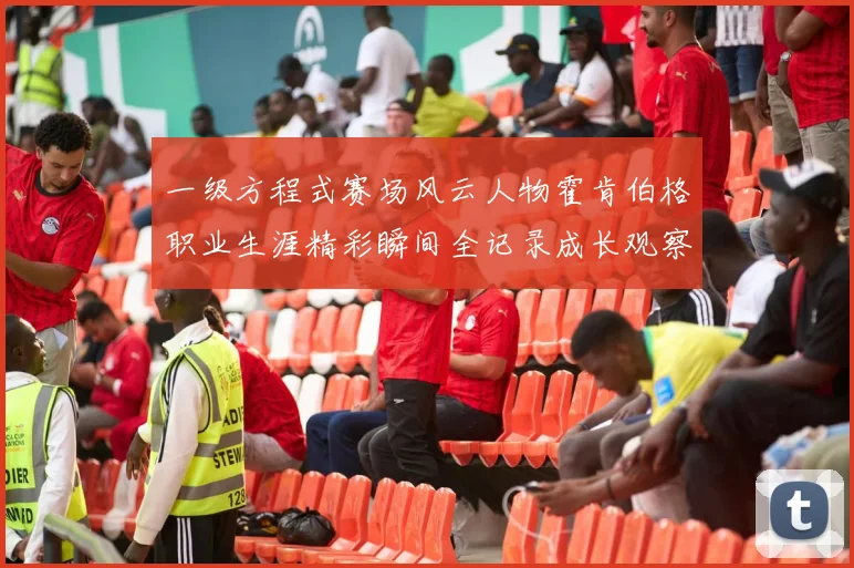 一级方程式赛场风云人物霍肯伯格职业生涯精彩瞬间全记录成长观察