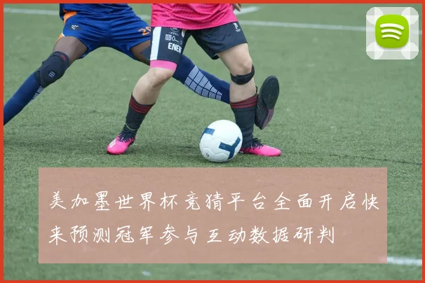 美加墨世界杯竞猜平台全面开启快来预测冠军参与互动数据研判