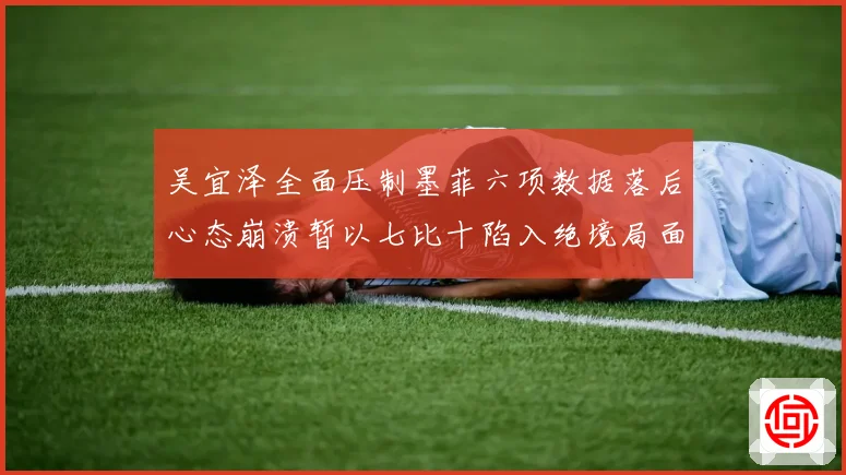 吴宜泽全面压制墨菲六项数据落后心态崩溃暂以七比十陷入绝境局面专题观察