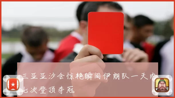 三亚亚沙会惊艳瞬间伊朗队一天内七次登顶夺冠