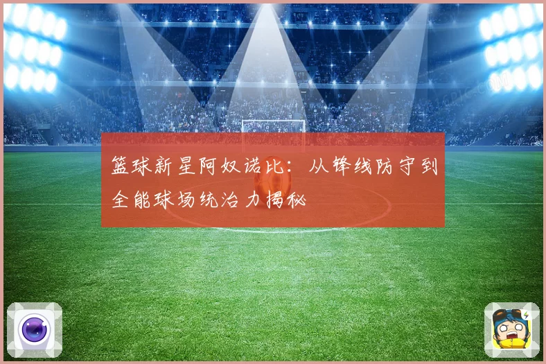 篮球新星阿奴诺比：从锋线防守到全能球场统治力揭秘