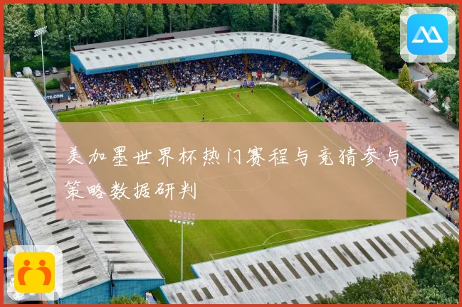 美加墨世界杯热门赛程与竞猜参与策略数据研判