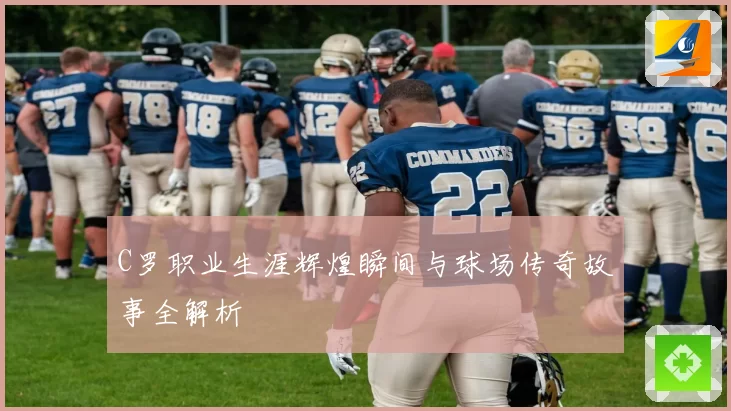 C罗职业生涯辉煌瞬间与球场传奇故事全解析