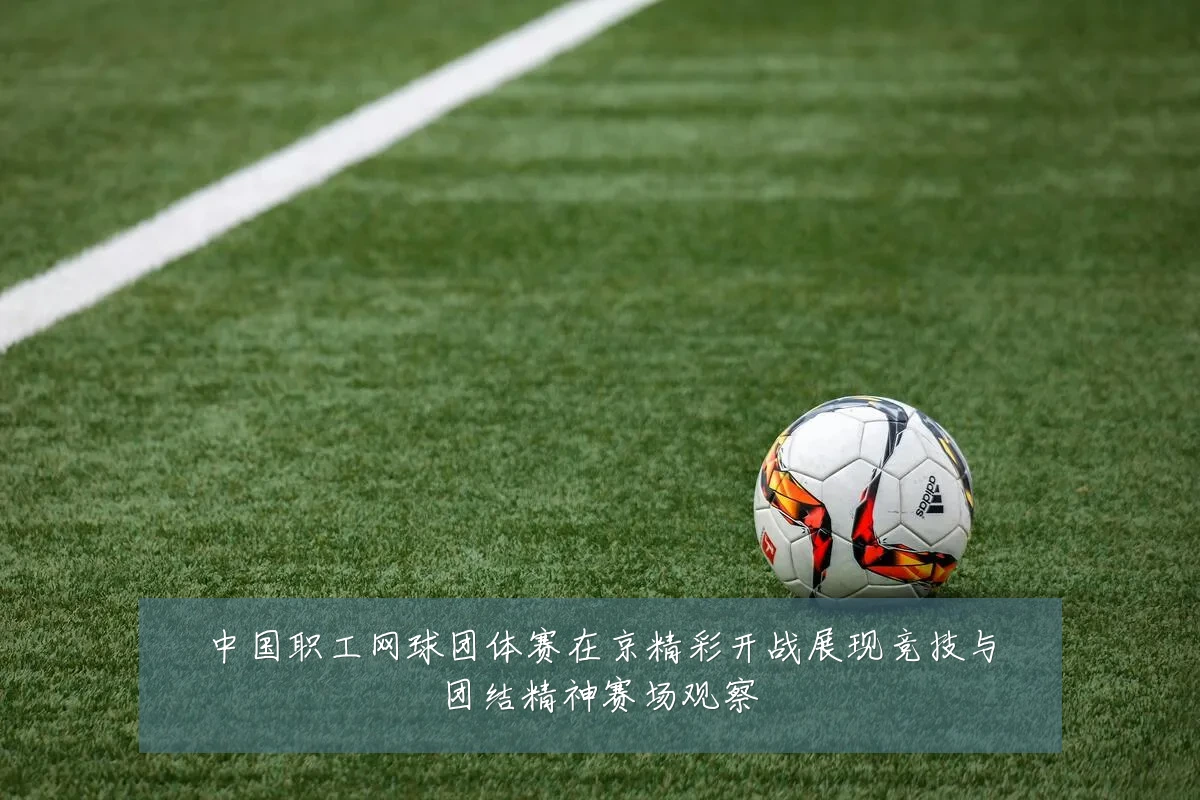 中国职工网球团体赛在京精彩开战展现竞技与团结精神赛场观察