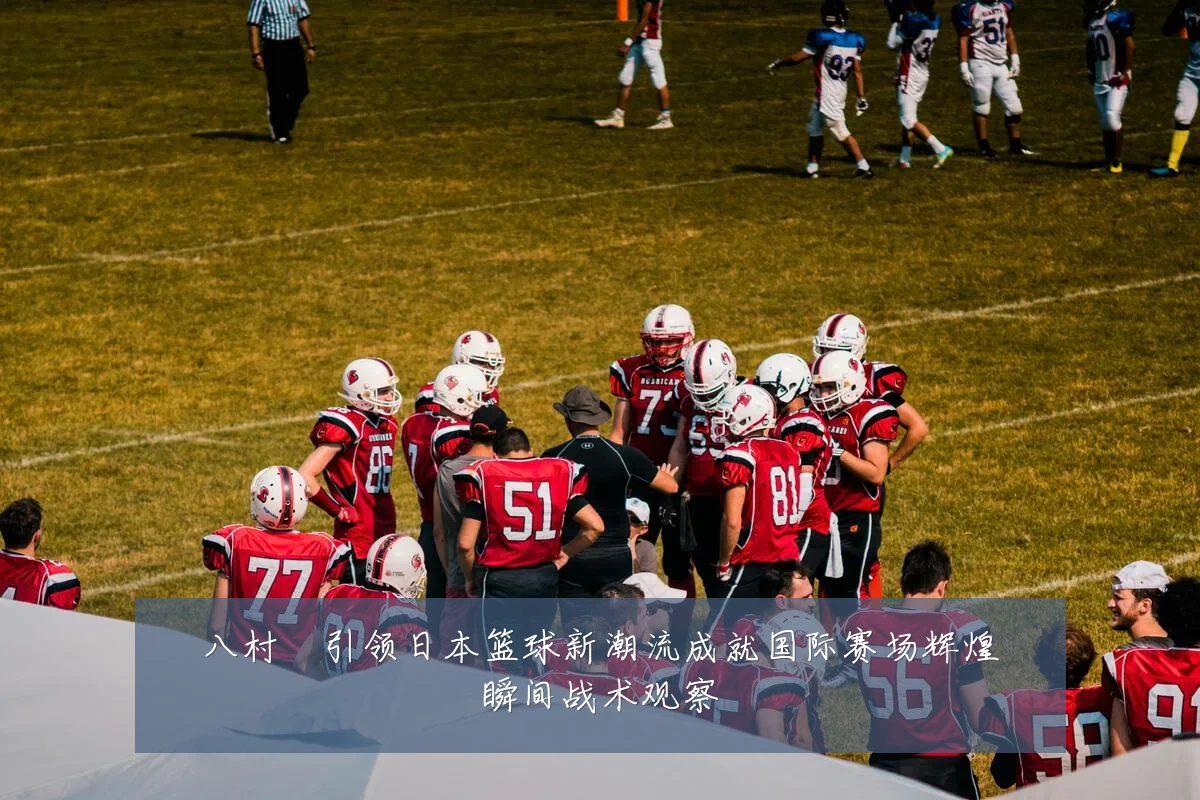 八村塁引领日本篮球新潮流成就国际赛场辉煌瞬间战术观察