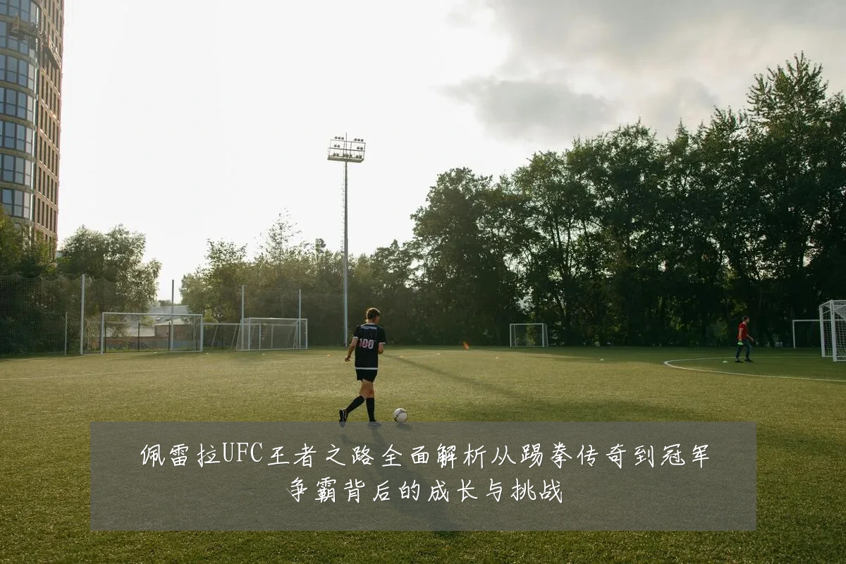 佩雷拉UFC王者之路全面解析从踢拳传奇到冠军争霸背后的成长与挑战
