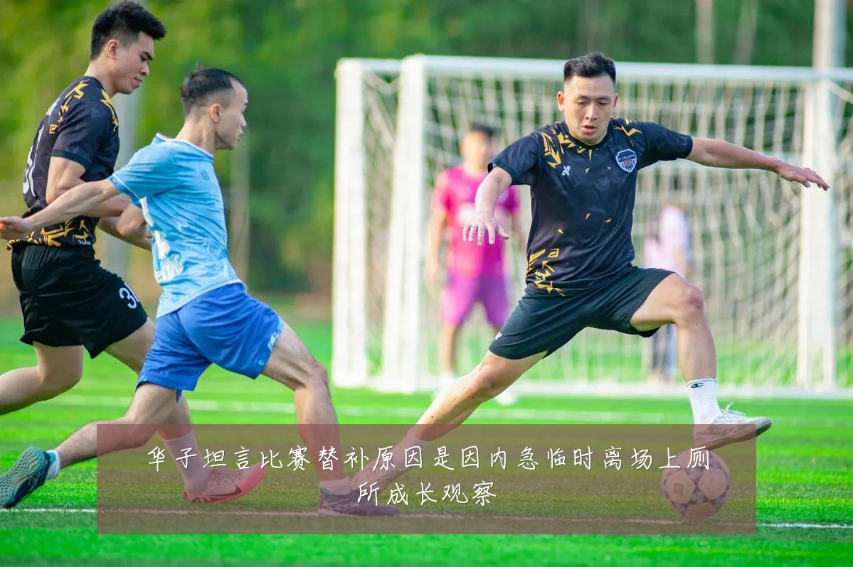 华子坦言比赛替补原因是因内急临时离场上厕所成长观察