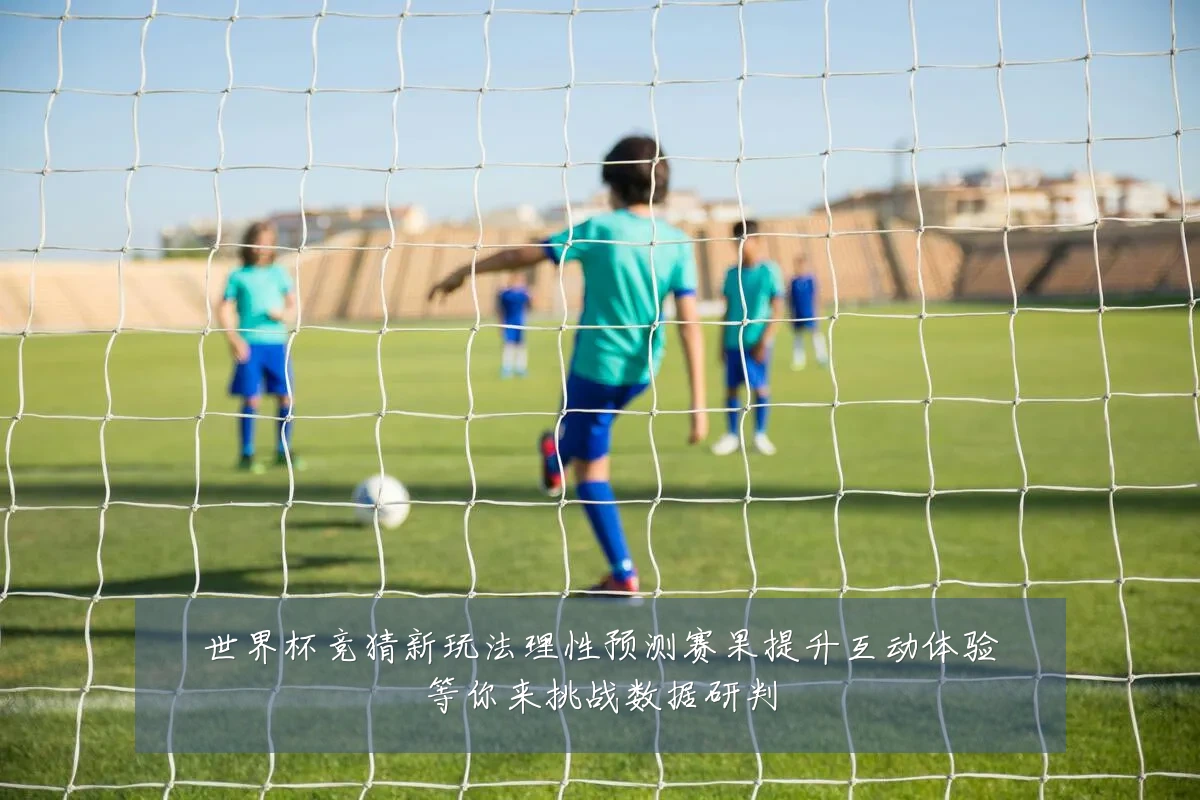 世界杯竞猜新玩法理性预测赛果提升互动体验等你来挑战数据研判