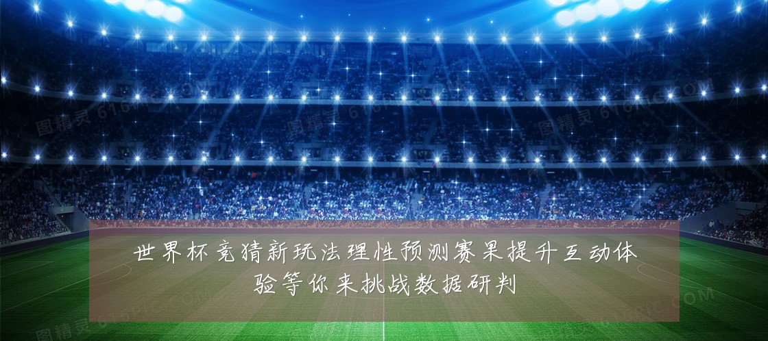 世界杯竞猜新玩法理性预测赛果提升互动体验等你来挑战数据研判
