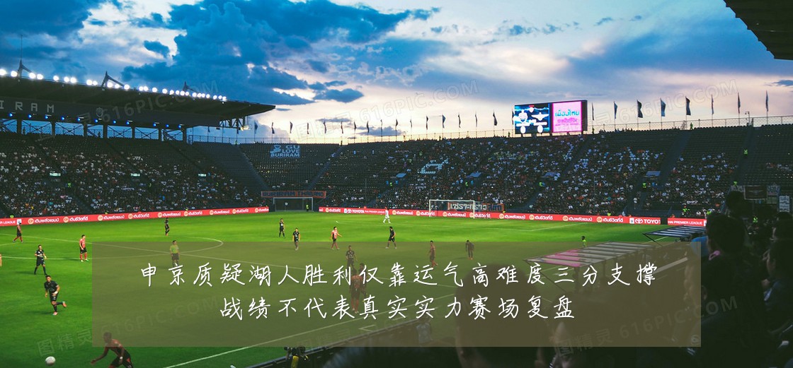 申京质疑湖人胜利仅靠运气高难度三分支撑战绩不代表真实实力赛场复盘