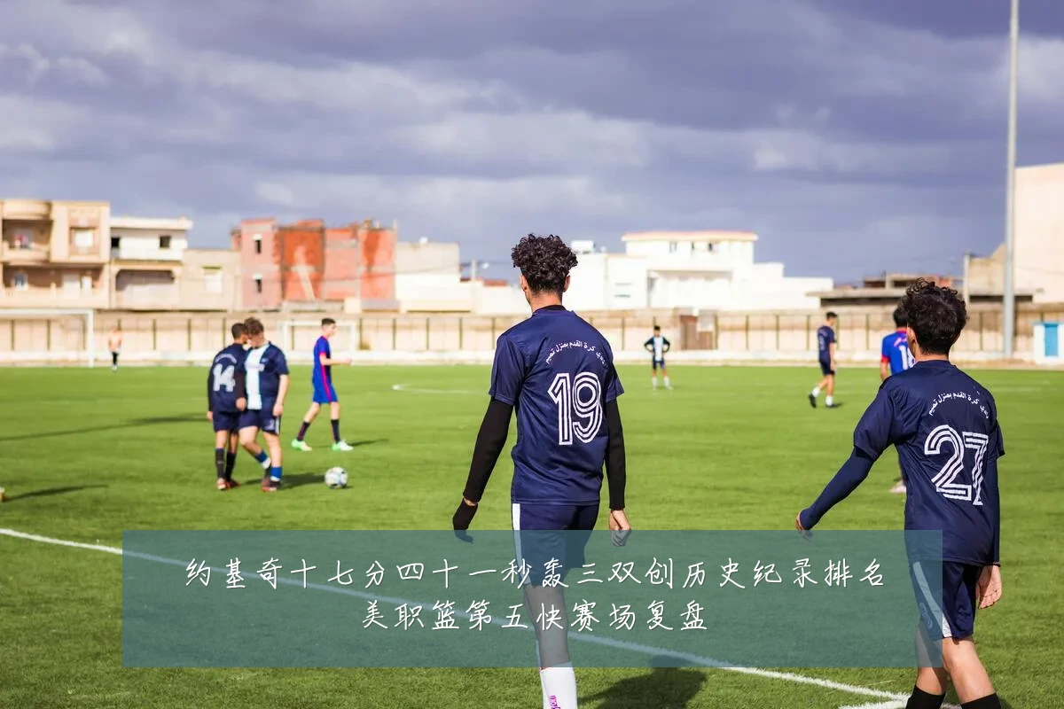 约基奇十七分四十一秒轰三双创历史纪录排名美职篮第五快赛场复盘