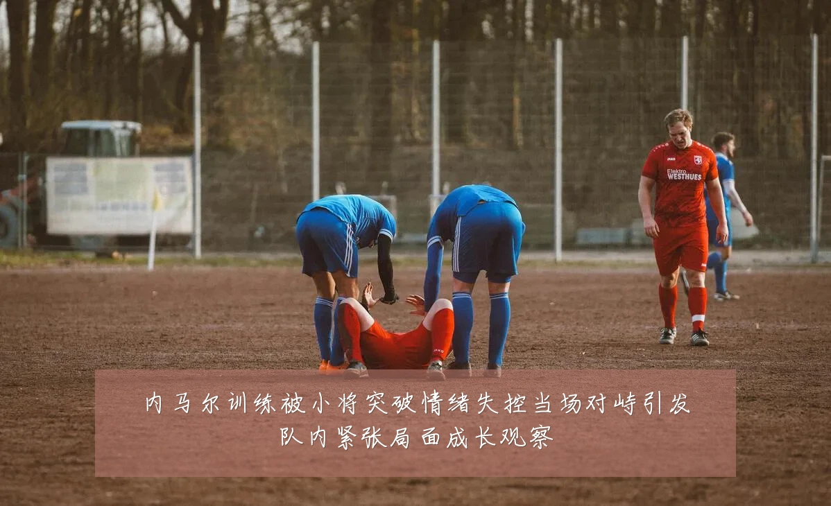 内马尔训练被小将突破情绪失控当场对峙引发队内紧张局面成长观察