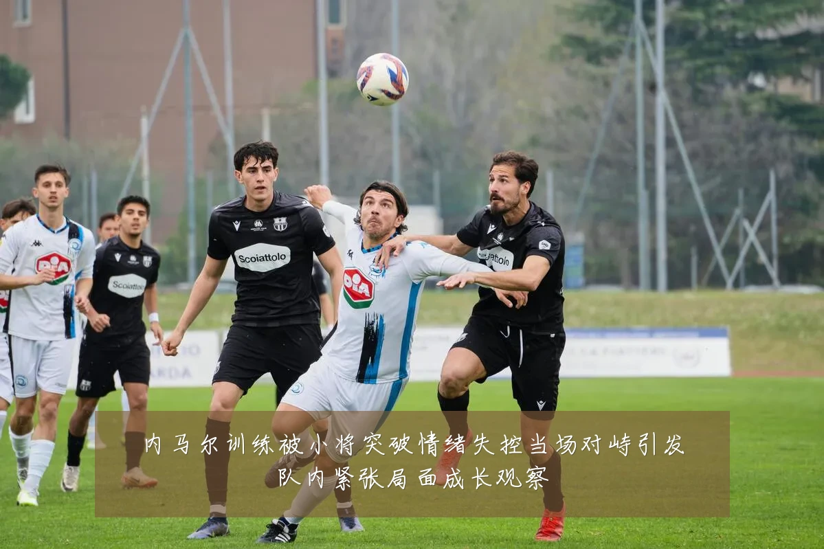 内马尔训练被小将突破情绪失控当场对峙引发队内紧张局面成长观察